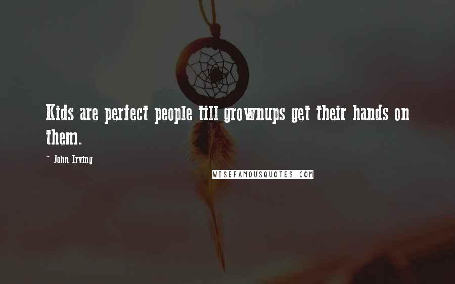 John Irving Quotes: Kids are perfect people till grownups get their hands on them.