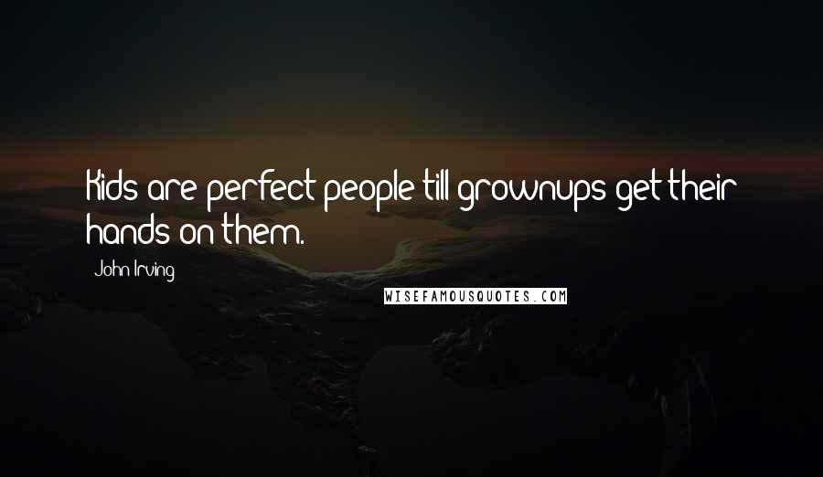 John Irving Quotes: Kids are perfect people till grownups get their hands on them.