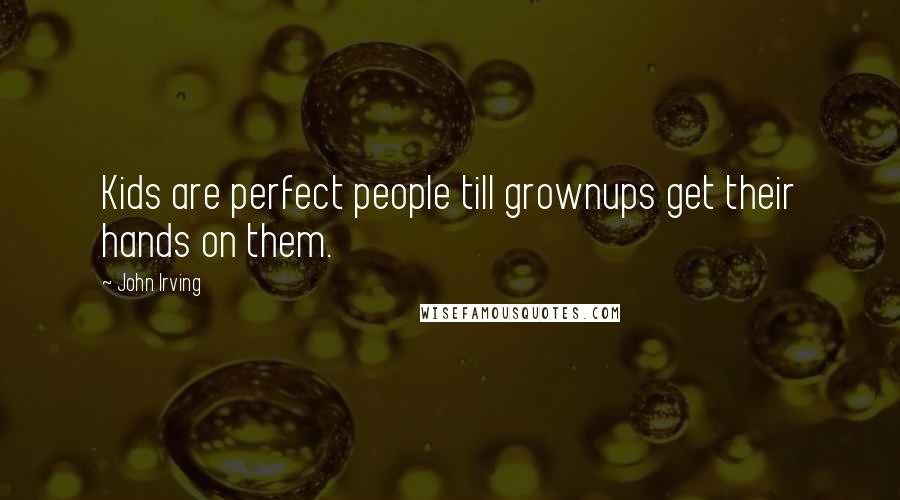 John Irving Quotes: Kids are perfect people till grownups get their hands on them.