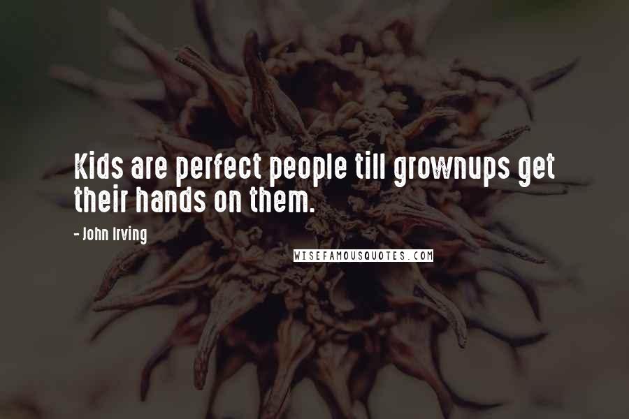 John Irving Quotes: Kids are perfect people till grownups get their hands on them.