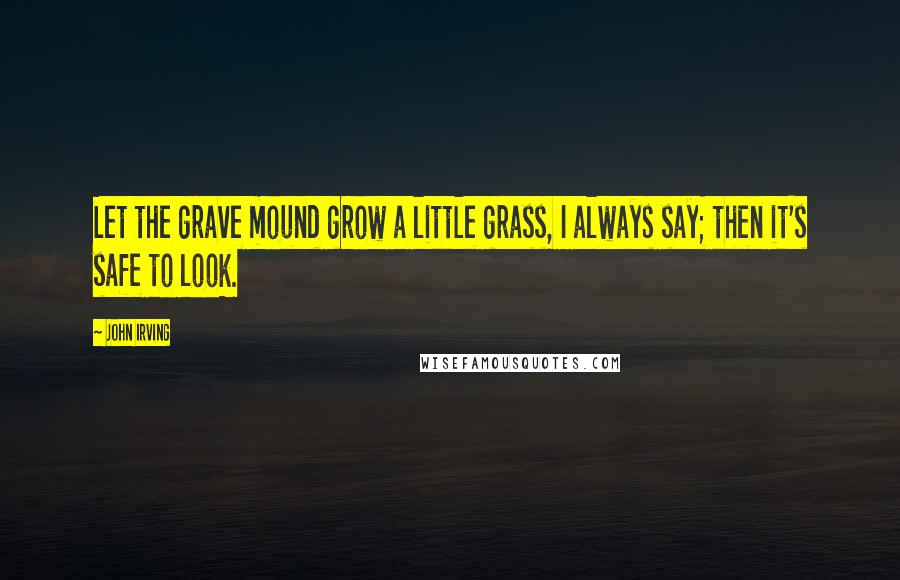 John Irving Quotes: Let the grave mound grow a little grass, I always say; then it's safe to look.