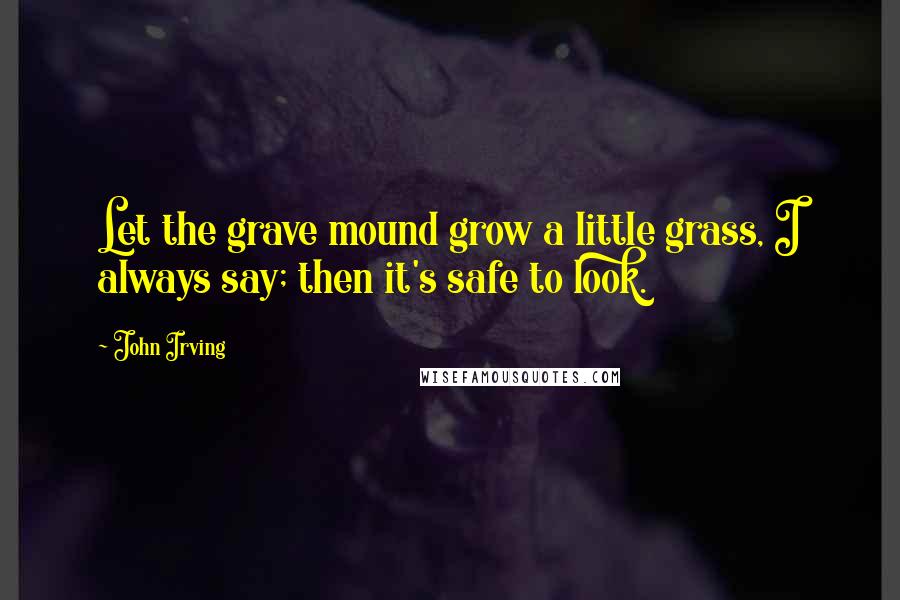 John Irving Quotes: Let the grave mound grow a little grass, I always say; then it's safe to look.