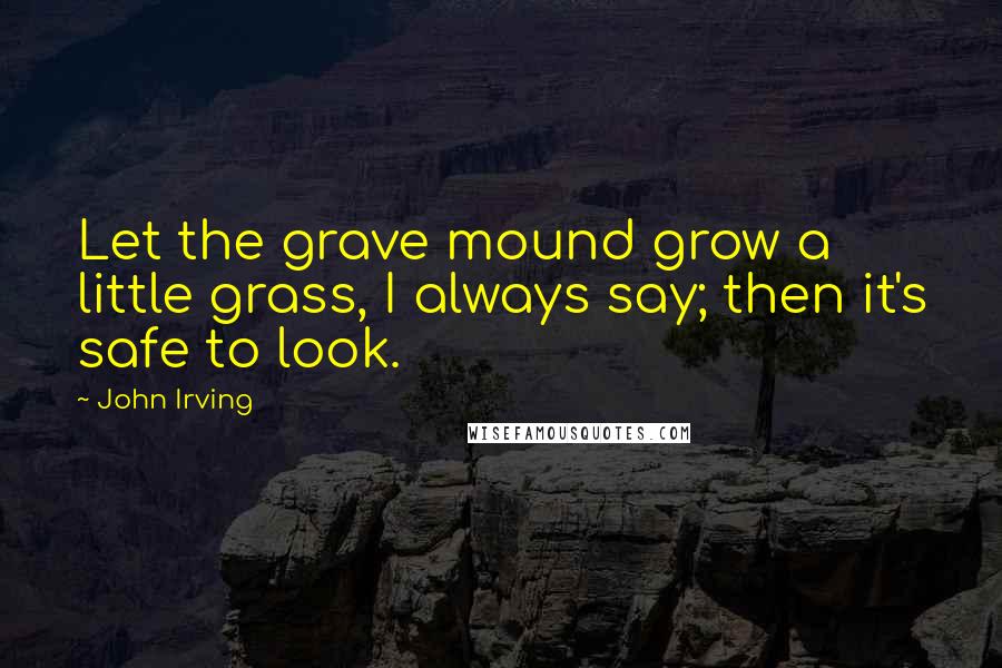 John Irving Quotes: Let the grave mound grow a little grass, I always say; then it's safe to look.