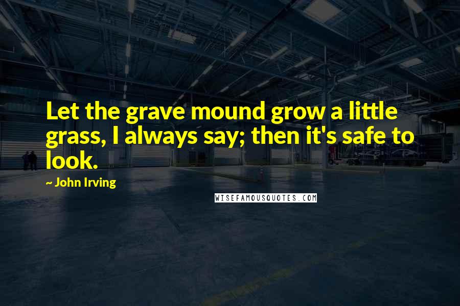 John Irving Quotes: Let the grave mound grow a little grass, I always say; then it's safe to look.