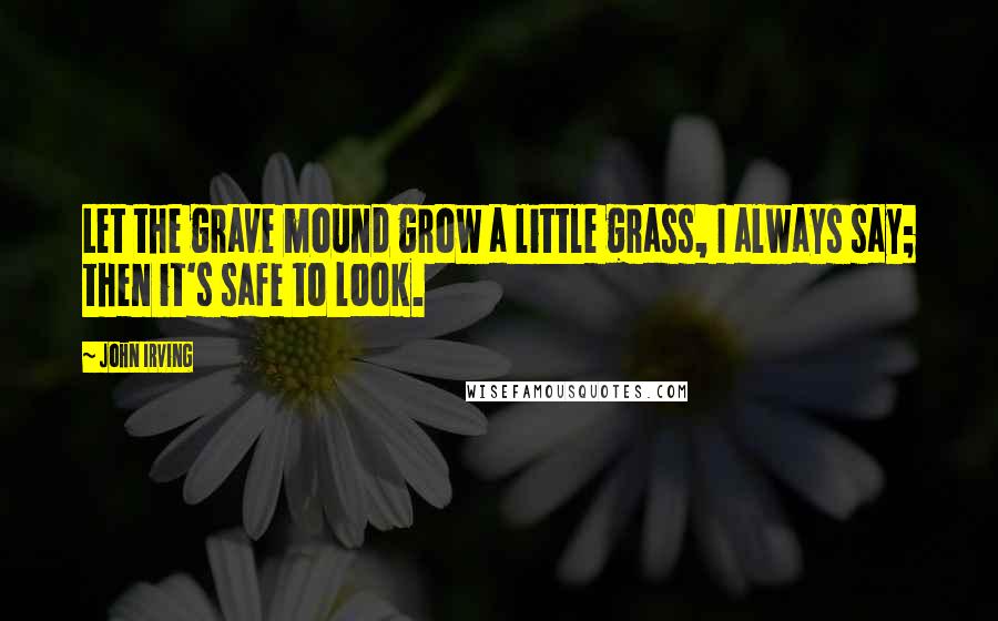 John Irving Quotes: Let the grave mound grow a little grass, I always say; then it's safe to look.