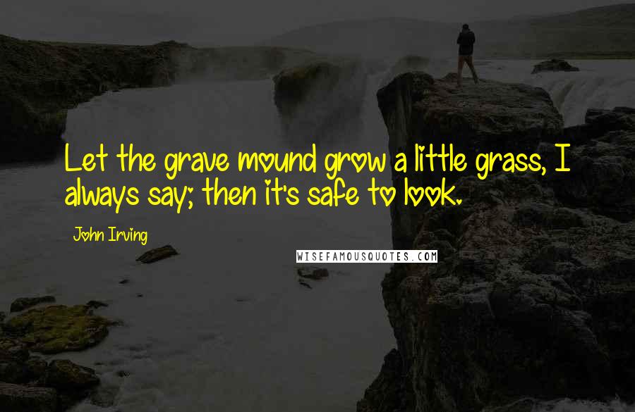 John Irving Quotes: Let the grave mound grow a little grass, I always say; then it's safe to look.