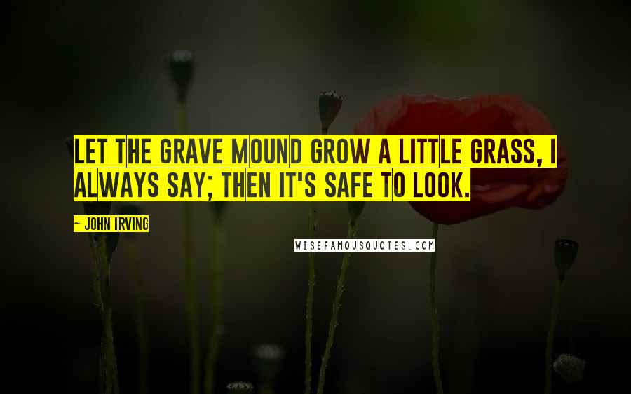 John Irving Quotes: Let the grave mound grow a little grass, I always say; then it's safe to look.