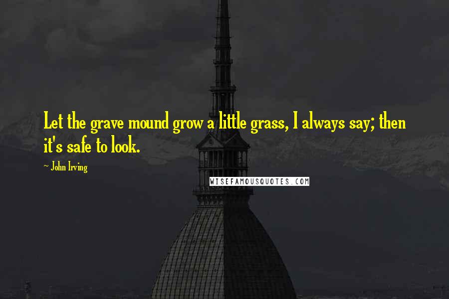 John Irving Quotes: Let the grave mound grow a little grass, I always say; then it's safe to look.