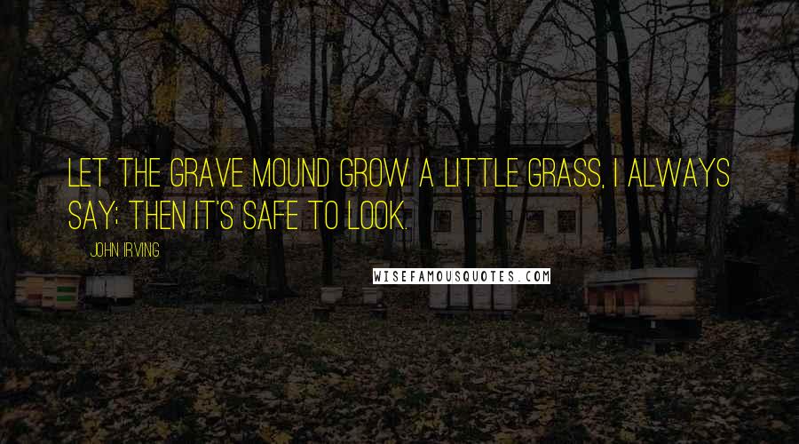 John Irving Quotes: Let the grave mound grow a little grass, I always say; then it's safe to look.