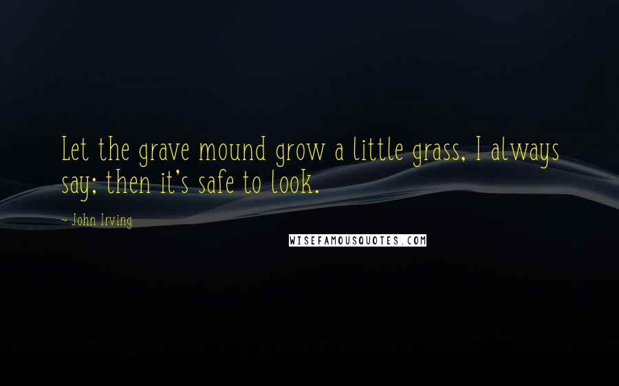 John Irving Quotes: Let the grave mound grow a little grass, I always say; then it's safe to look.