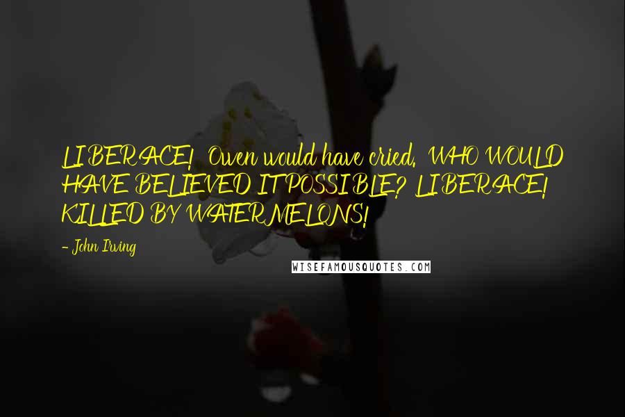 John Irving Quotes: LIBERACE!' Owen would have cried. 'WHO WOULD HAVE BELIEVED IT POSSIBLE? LIBERACE! KILLED BY WATERMELONS!