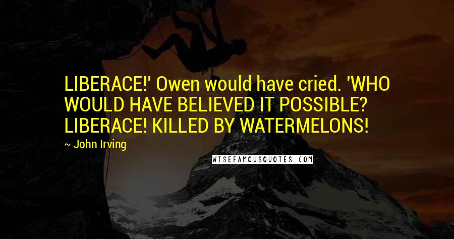 John Irving Quotes: LIBERACE!' Owen would have cried. 'WHO WOULD HAVE BELIEVED IT POSSIBLE? LIBERACE! KILLED BY WATERMELONS!