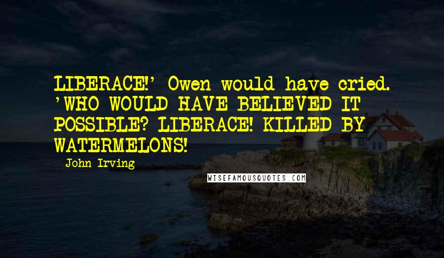 John Irving Quotes: LIBERACE!' Owen would have cried. 'WHO WOULD HAVE BELIEVED IT POSSIBLE? LIBERACE! KILLED BY WATERMELONS!