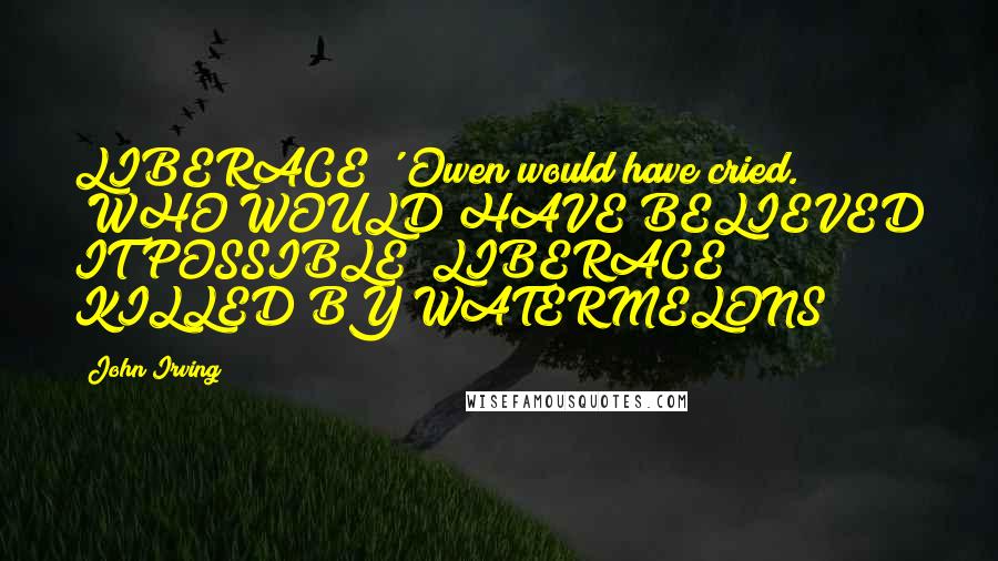John Irving Quotes: LIBERACE!' Owen would have cried. 'WHO WOULD HAVE BELIEVED IT POSSIBLE? LIBERACE! KILLED BY WATERMELONS!