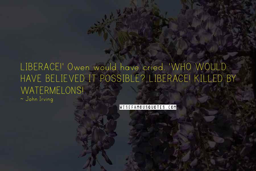 John Irving Quotes: LIBERACE!' Owen would have cried. 'WHO WOULD HAVE BELIEVED IT POSSIBLE? LIBERACE! KILLED BY WATERMELONS!