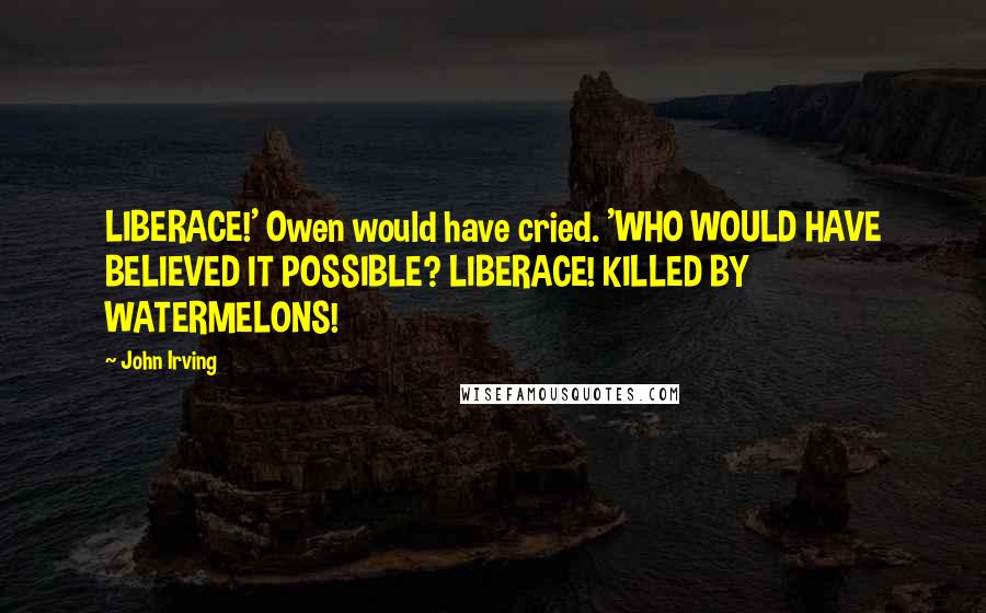 John Irving Quotes: LIBERACE!' Owen would have cried. 'WHO WOULD HAVE BELIEVED IT POSSIBLE? LIBERACE! KILLED BY WATERMELONS!