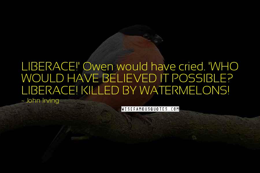 John Irving Quotes: LIBERACE!' Owen would have cried. 'WHO WOULD HAVE BELIEVED IT POSSIBLE? LIBERACE! KILLED BY WATERMELONS!