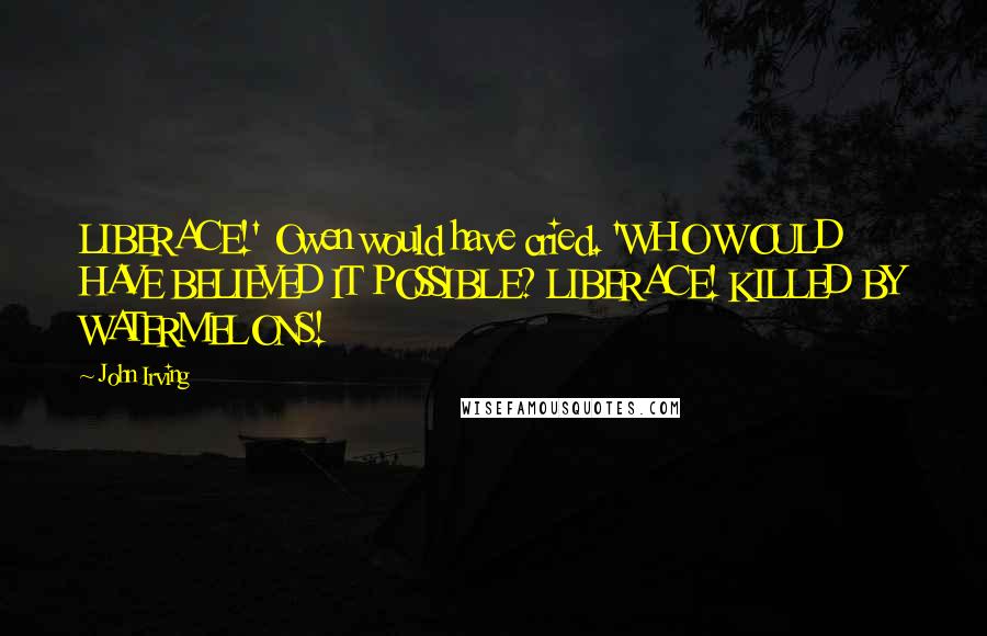 John Irving Quotes: LIBERACE!' Owen would have cried. 'WHO WOULD HAVE BELIEVED IT POSSIBLE? LIBERACE! KILLED BY WATERMELONS!