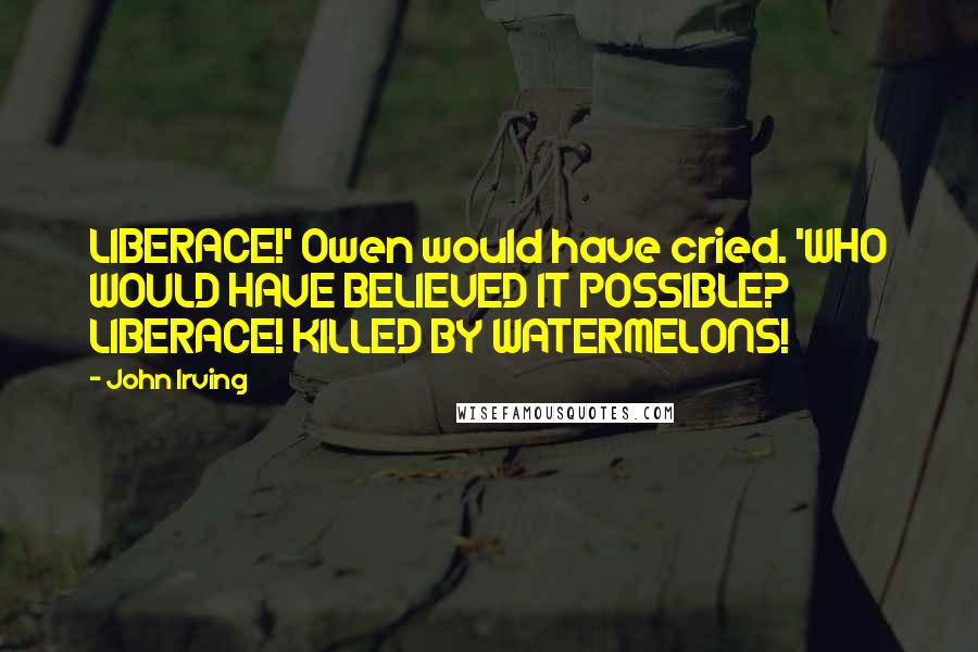 John Irving Quotes: LIBERACE!' Owen would have cried. 'WHO WOULD HAVE BELIEVED IT POSSIBLE? LIBERACE! KILLED BY WATERMELONS!