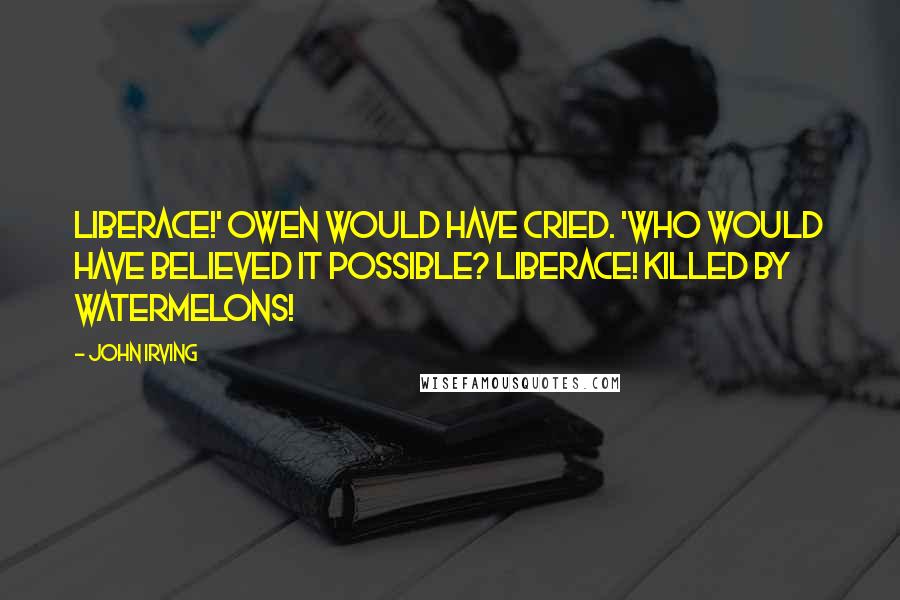 John Irving Quotes: LIBERACE!' Owen would have cried. 'WHO WOULD HAVE BELIEVED IT POSSIBLE? LIBERACE! KILLED BY WATERMELONS!