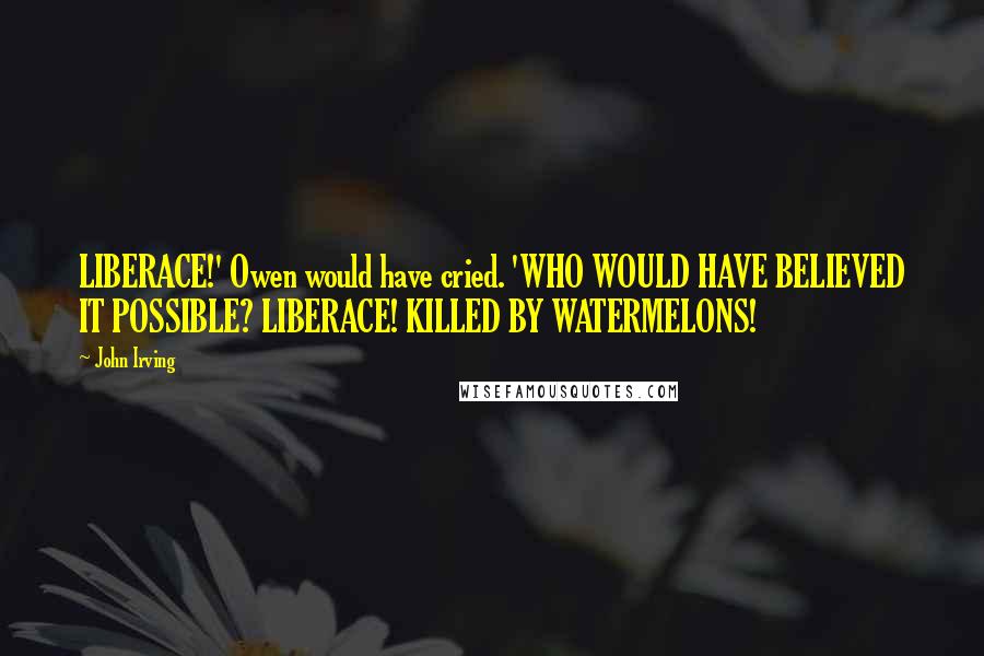 John Irving Quotes: LIBERACE!' Owen would have cried. 'WHO WOULD HAVE BELIEVED IT POSSIBLE? LIBERACE! KILLED BY WATERMELONS!