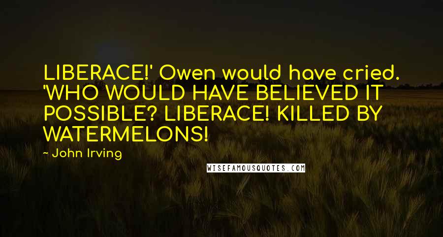 John Irving Quotes: LIBERACE!' Owen would have cried. 'WHO WOULD HAVE BELIEVED IT POSSIBLE? LIBERACE! KILLED BY WATERMELONS!