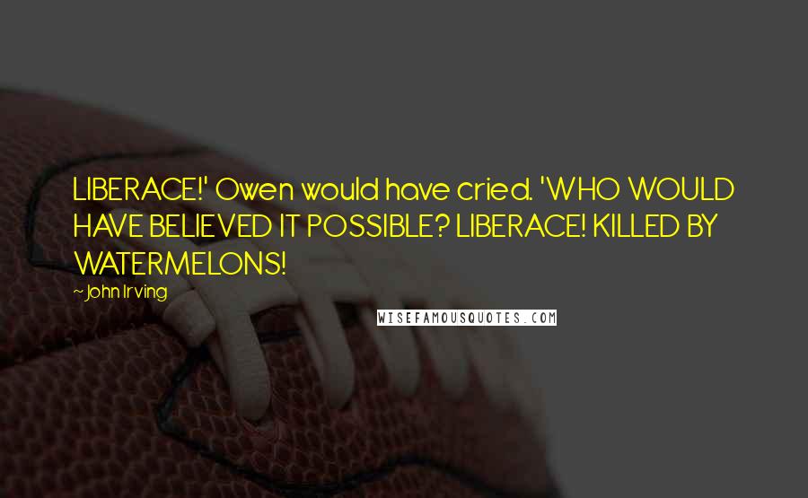 John Irving Quotes: LIBERACE!' Owen would have cried. 'WHO WOULD HAVE BELIEVED IT POSSIBLE? LIBERACE! KILLED BY WATERMELONS!