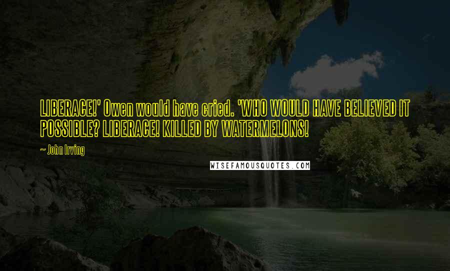 John Irving Quotes: LIBERACE!' Owen would have cried. 'WHO WOULD HAVE BELIEVED IT POSSIBLE? LIBERACE! KILLED BY WATERMELONS!