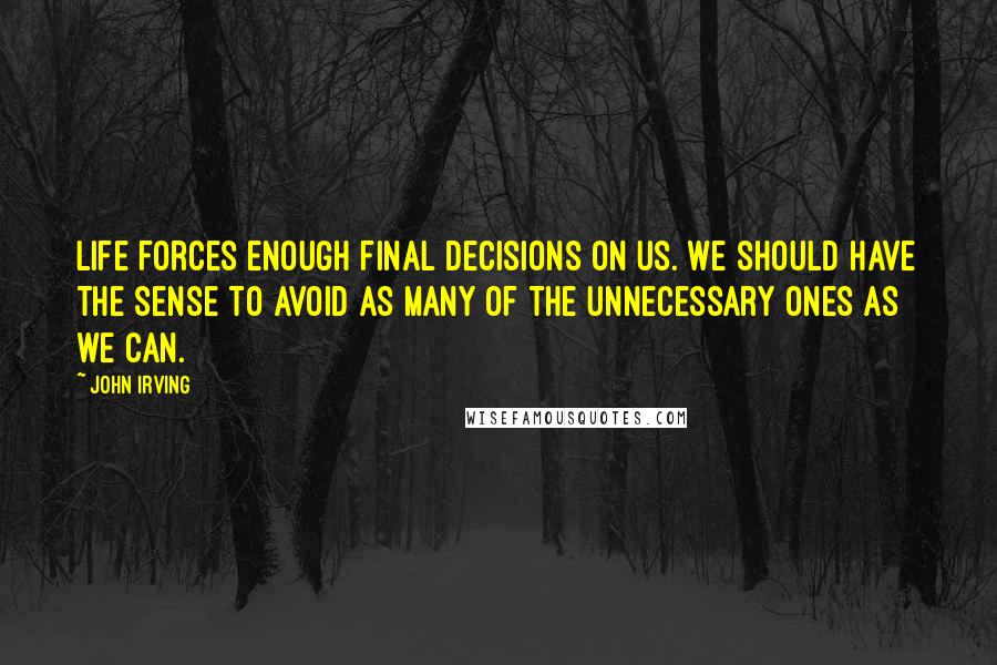 John Irving Quotes: Life forces enough final decisions on us. We should have the sense to avoid as many of the unnecessary ones as we can.