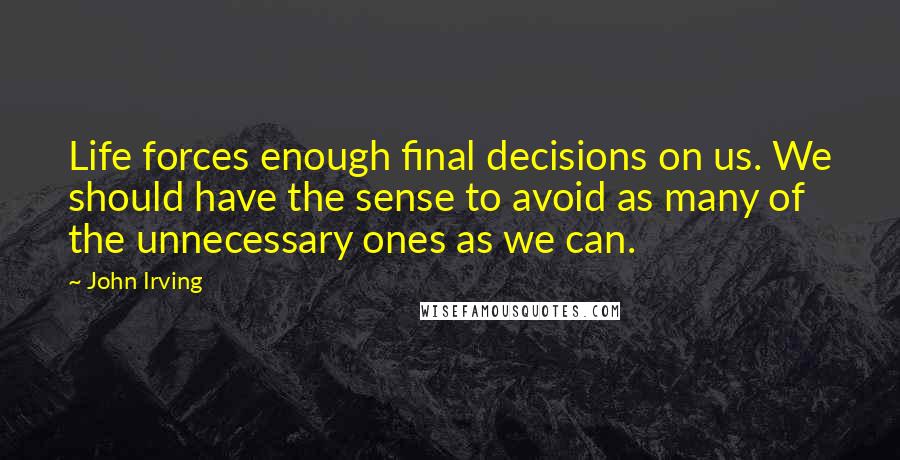 John Irving Quotes: Life forces enough final decisions on us. We should have the sense to avoid as many of the unnecessary ones as we can.