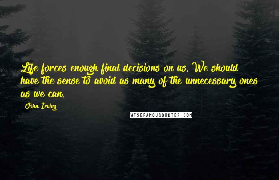 John Irving Quotes: Life forces enough final decisions on us. We should have the sense to avoid as many of the unnecessary ones as we can.