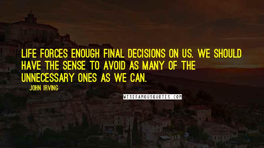 John Irving Quotes: Life forces enough final decisions on us. We should have the sense to avoid as many of the unnecessary ones as we can.