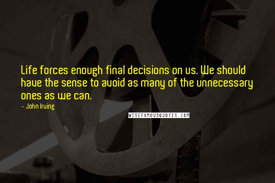 John Irving Quotes: Life forces enough final decisions on us. We should have the sense to avoid as many of the unnecessary ones as we can.