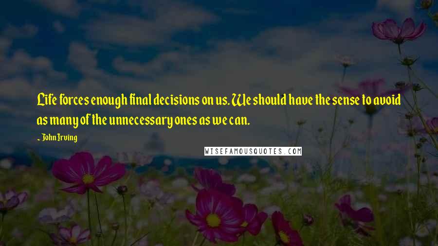 John Irving Quotes: Life forces enough final decisions on us. We should have the sense to avoid as many of the unnecessary ones as we can.