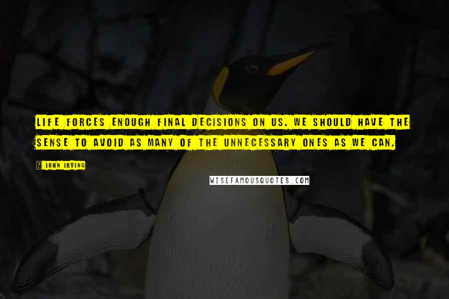 John Irving Quotes: Life forces enough final decisions on us. We should have the sense to avoid as many of the unnecessary ones as we can.