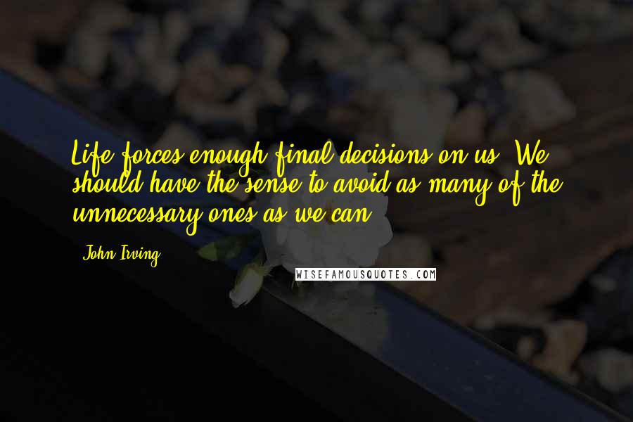 John Irving Quotes: Life forces enough final decisions on us. We should have the sense to avoid as many of the unnecessary ones as we can.