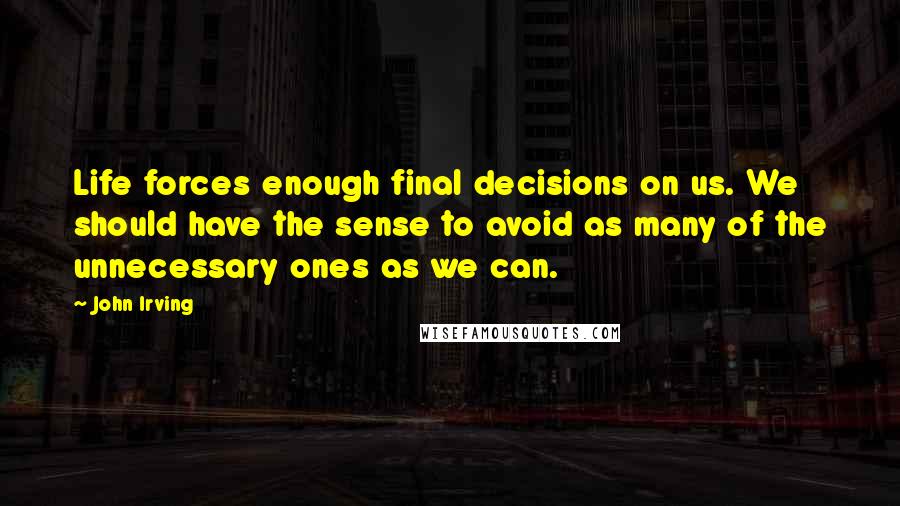 John Irving Quotes: Life forces enough final decisions on us. We should have the sense to avoid as many of the unnecessary ones as we can.