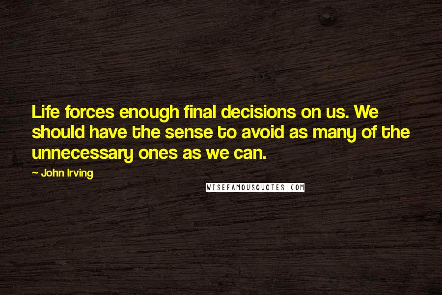 John Irving Quotes: Life forces enough final decisions on us. We should have the sense to avoid as many of the unnecessary ones as we can.