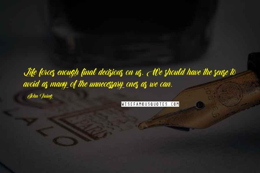 John Irving Quotes: Life forces enough final decisions on us. We should have the sense to avoid as many of the unnecessary ones as we can.