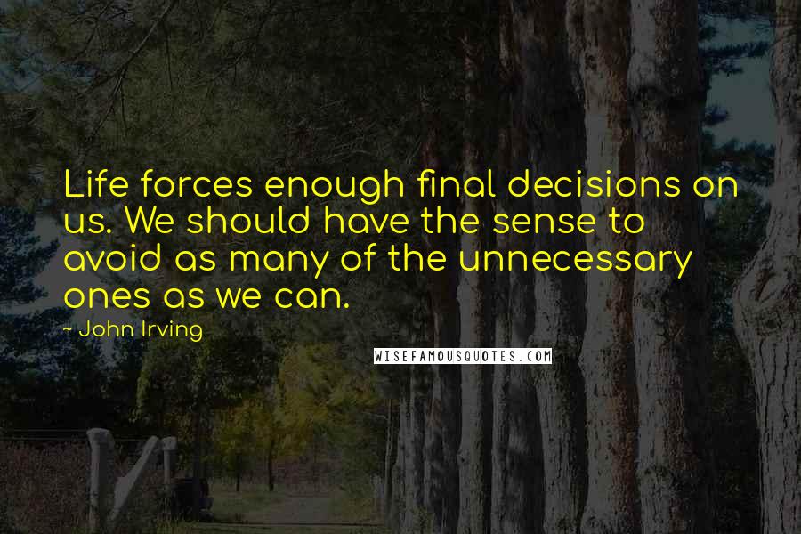 John Irving Quotes: Life forces enough final decisions on us. We should have the sense to avoid as many of the unnecessary ones as we can.