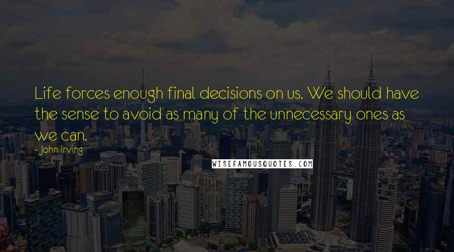 John Irving Quotes: Life forces enough final decisions on us. We should have the sense to avoid as many of the unnecessary ones as we can.