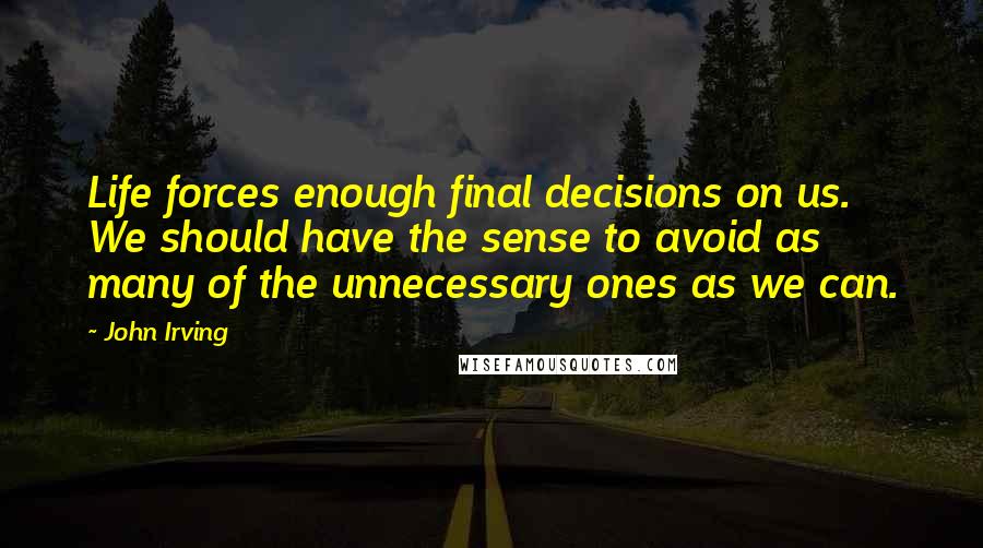 John Irving Quotes: Life forces enough final decisions on us. We should have the sense to avoid as many of the unnecessary ones as we can.