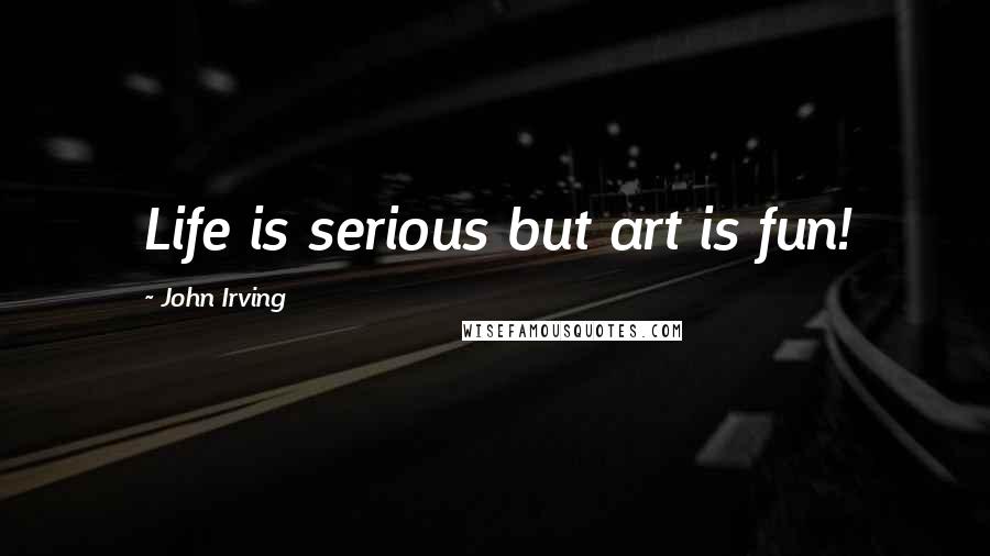 John Irving Quotes: Life is serious but art is fun!