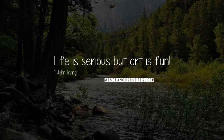 John Irving Quotes: Life is serious but art is fun!