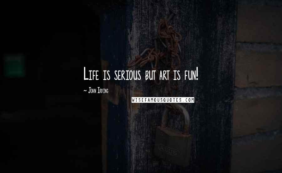 John Irving Quotes: Life is serious but art is fun!