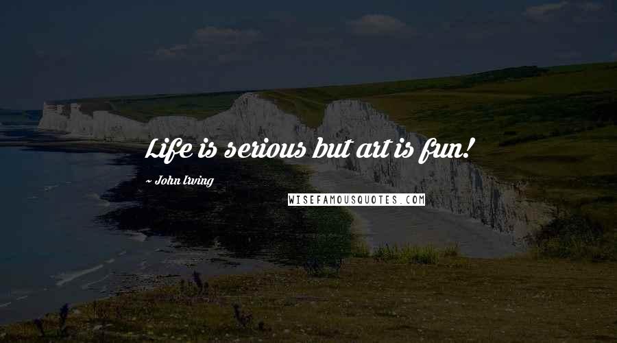 John Irving Quotes: Life is serious but art is fun!