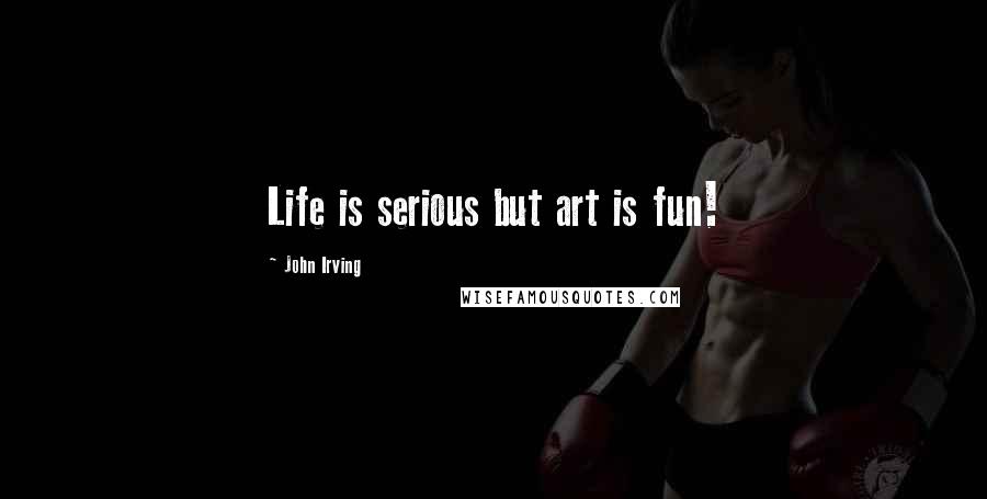 John Irving Quotes: Life is serious but art is fun!