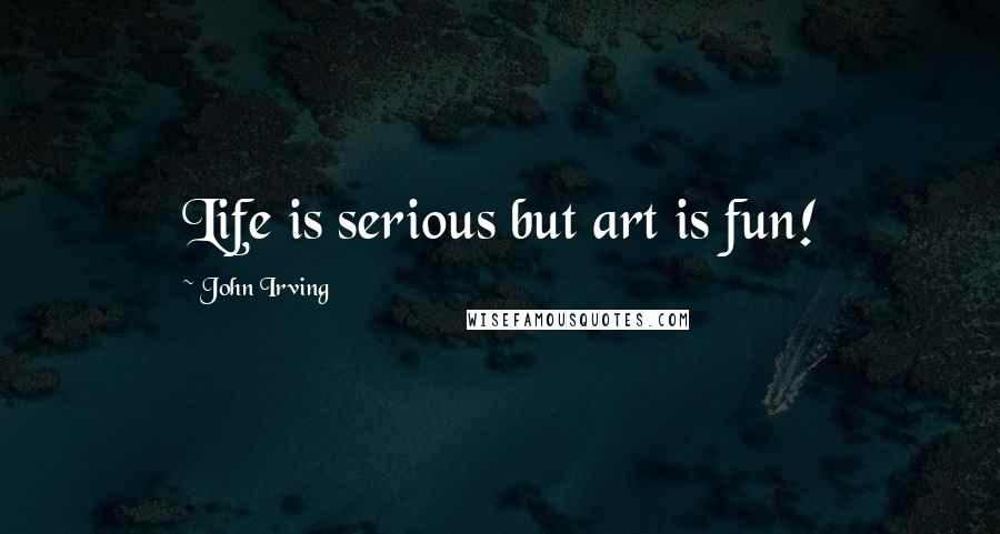 John Irving Quotes: Life is serious but art is fun!