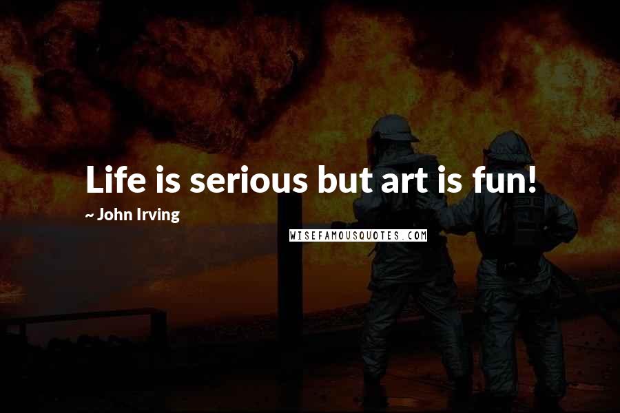 John Irving Quotes: Life is serious but art is fun!