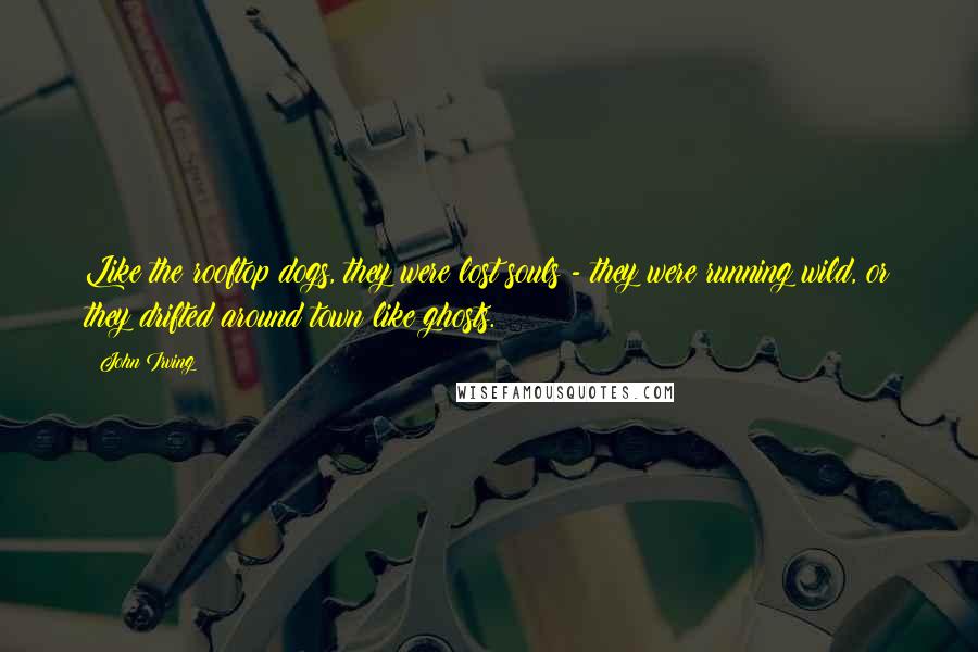 John Irving Quotes: Like the rooftop dogs, they were lost souls - they were running wild, or they drifted around town like ghosts.